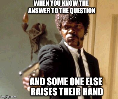 Don't do it | WHEN YOU KNOW THE ANSWER TO THE QUESTION; AND SOME ONE ELSE RAISES THEIR HAND | image tagged in memes,say that again i dare you | made w/ Imgflip meme maker