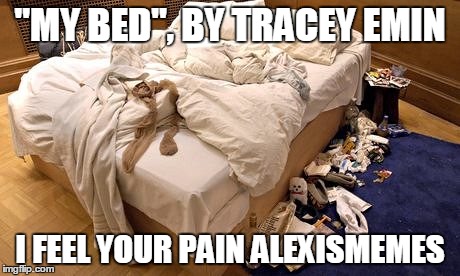 "MY BED", BY TRACEY EMIN I FEEL YOUR PAIN ALEXISMEMES | made w/ Imgflip meme maker