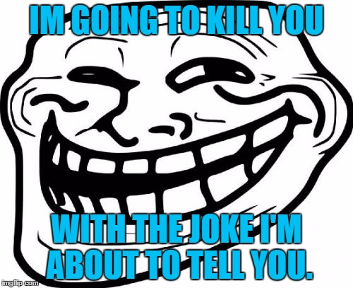 Troll Face Meme | IM GOING TO KILL YOU; WITH THE JOKE I'M ABOUT TO TELL YOU. | image tagged in memes,troll face | made w/ Imgflip meme maker