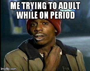 Y'all Got Any More Of That | ME TRYING TO ADULT WHILE ON PERIOD | image tagged in memes,yall got any more of | made w/ Imgflip meme maker