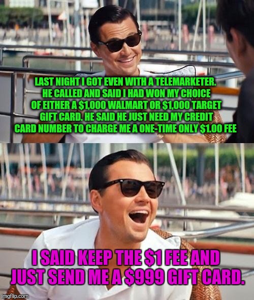 Leonardo Dicaprio Wolf Of Wall Street | LAST NIGHT I GOT EVEN WITH A TELEMARKETER. HE CALLED AND SAID I HAD WON MY CHOICE OF EITHER A $1,000 WALMART OR $1,000 TARGET GIFT CARD. HE SAID HE JUST NEED MY CREDIT CARD NUMBER TO CHARGE ME A ONE-TIME ONLY $1.00 FEE; I SAID KEEP THE $1 FEE AND JUST SEND ME A $999 GIFT CARD. | image tagged in memes,leonardo dicaprio wolf of wall street | made w/ Imgflip meme maker