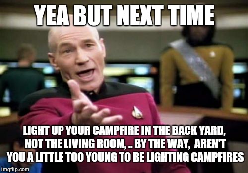 Picard Wtf Meme | YEA BUT NEXT TIME LIGHT UP YOUR CAMPFIRE IN THE BACK YARD, NOT THE LIVING ROOM, .. BY THE WAY,  AREN'T YOU A LITTLE TOO YOUNG TO BE LIGHTING | image tagged in memes,picard wtf | made w/ Imgflip meme maker