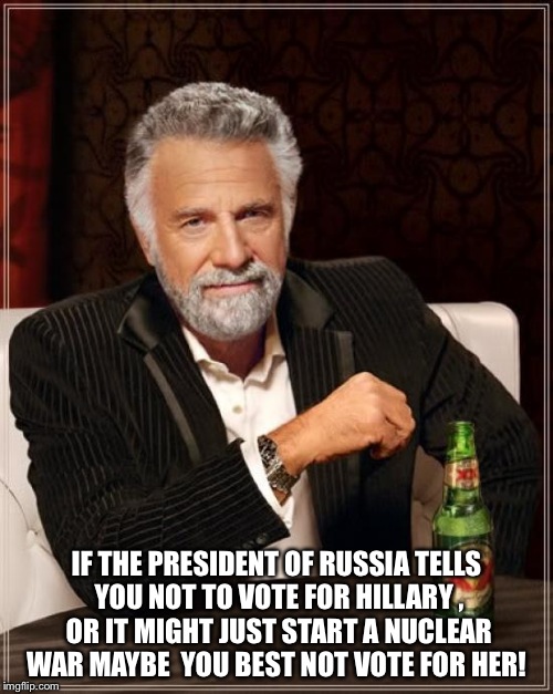 The Most Interesting Man In The World Meme | IF THE PRESIDENT OF RUSSIA TELLS YOU NOT TO VOTE FOR HILLARY , OR IT MIGHT JUST START A NUCLEAR WAR MAYBE  YOU BEST NOT VOTE FOR HER! | image tagged in memes,the most interesting man in the world | made w/ Imgflip meme maker