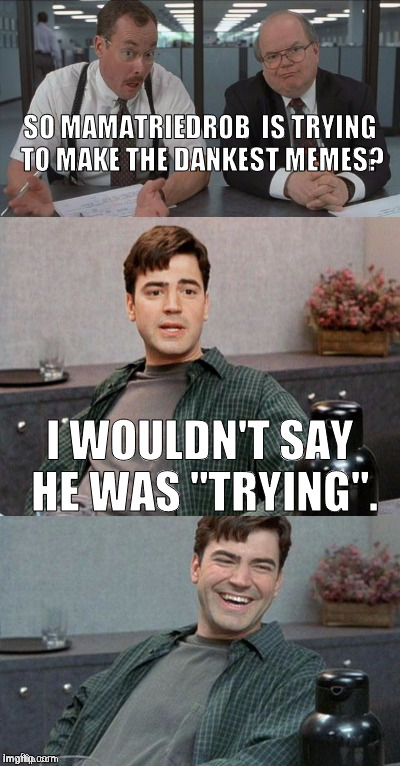 My thanks to 88mph for making the template. It's called "office space interview". | SO MAMATRIEDROB  IS TRYING TO MAKE THE DANKEST MEMES? I WOULDN'T SAY HE WAS "TRYING". | image tagged in office space interview | made w/ Imgflip meme maker