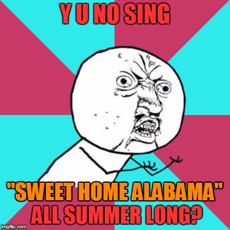 Y U NO SING "SWEET HOME ALABAMA" ALL SUMMER LONG? "SWEET HOME ALABAMA" | made w/ Imgflip meme maker