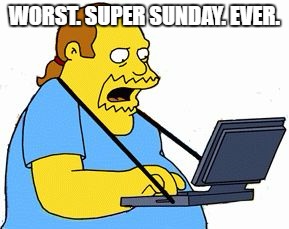 Simpsons Comic Book Guy | WORST. SUPER SUNDAY. EVER. | image tagged in simpsons comic book guy | made w/ Imgflip meme maker