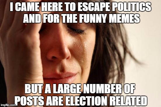 it won't let you get away | I CAME HERE TO ESCAPE POLITICS AND FOR THE FUNNY MEMES; BUT A LARGE NUMBER OF POSTS ARE ELECTION RELATED | image tagged in memes,first world problems | made w/ Imgflip meme maker