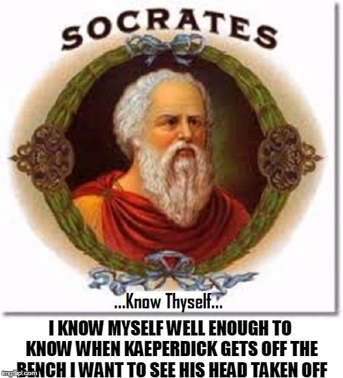 Socrates saith "Know Thyself" | I KNOW MYSELF WELL ENOUGH TO KNOW WHEN KAEPERDICK GETS OFF THE BENCH I WANT TO SEE HIS HEAD TAKEN OFF | image tagged in colin kaepernick,colin kaepernick oppressed,kaeperdickhead,vince vance,nfl,rich traitors | made w/ Imgflip meme maker