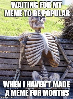 Unpopular Skeleton | WAITING FOR MY MEME TO BE POPULAR; WHEN I HAVEN'T MADE A MEME FOR MONTHS | image tagged in memes,waiting skeleton,bad memes | made w/ Imgflip meme maker