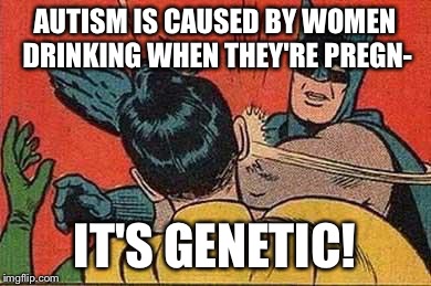 Batman Bitch Slap | AUTISM IS CAUSED BY WOMEN DRINKING WHEN THEY'RE PREGN-; IT'S GENETIC! | image tagged in batman bitch slap | made w/ Imgflip meme maker