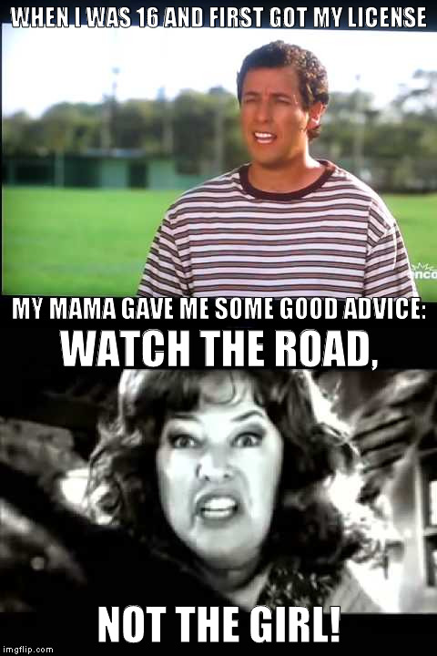 Good advice... | WHEN I WAS 16 AND FIRST GOT MY LICENSE; WATCH THE ROAD, MY MAMA GAVE ME SOME GOOD ADVICE:; NOT THE GIRL! | image tagged in waterboy don't smoke crack,black and white waterboy mama is the devil,meme | made w/ Imgflip meme maker
