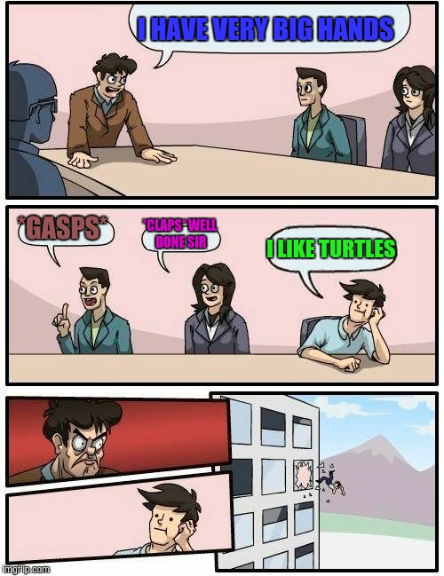 Boardroom Meeting Suggestion Meme | I HAVE VERY BIG HANDS; *GASPS*; *CLAPS* WELL DONE SIR; I LIKE TURTLES | image tagged in memes,boardroom meeting suggestion | made w/ Imgflip meme maker