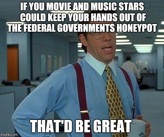That Would Be Great Meme | IF YOU MOVIE AND MUSIC STARS COULD KEEP YOUR HANDS OUT OF THE FEDERAL GOVERNMENTS HONEYPOT; THAT'D BE GREAT | image tagged in memes,that would be great | made w/ Imgflip meme maker