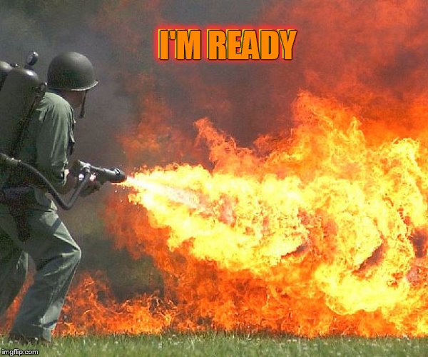 Flamethrower | I'M READY I'M READY | image tagged in flamethrower | made w/ Imgflip meme maker