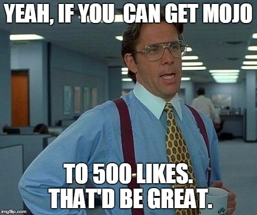 That Would Be Great | YEAH, IF YOU  CAN GET MOJO; TO 500 LIKES. THAT'D BE GREAT. | image tagged in memes,that would be great | made w/ Imgflip meme maker