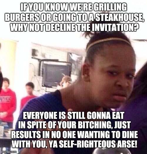Black Girl Wat Meme | IF YOU KNOW WE'RE GRILLING BURGERS OR GOING TO A STEAKHOUSE, WHY NOT DECLINE THE INVITATION? EVERYONE IS STILL GONNA EAT IN SPITE OF YOUR B* | image tagged in memes,black girl wat | made w/ Imgflip meme maker