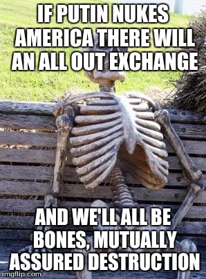 Waiting Skeleton Meme | IF PUTIN NUKES AMERICA THERE WILL AN ALL OUT EXCHANGE AND WE'LL ALL BE BONES, MUTUALLY ASSURED DESTRUCTION | image tagged in memes,waiting skeleton | made w/ Imgflip meme maker