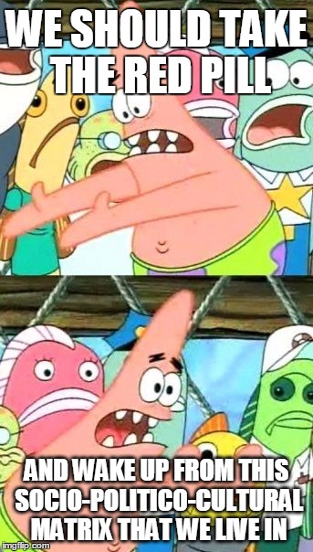 Put It Somewhere Else Patrick | WE SHOULD TAKE THE RED PILL; AND WAKE UP FROM THIS SOCIO-POLITICO-CULTURAL MATRIX THAT WE LIVE IN | image tagged in memes,put it somewhere else patrick | made w/ Imgflip meme maker