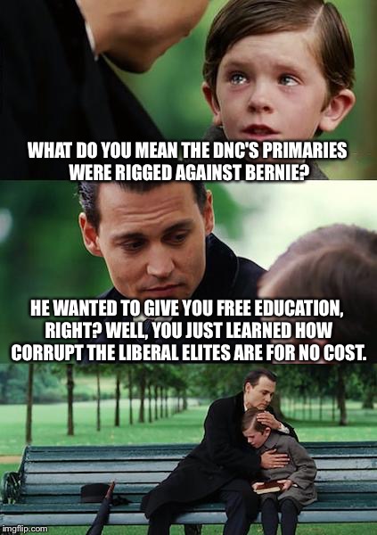 Finding Neverland Meme | WHAT DO YOU MEAN THE DNC'S PRIMARIES WERE RIGGED AGAINST BERNIE? HE WANTED TO GIVE YOU FREE EDUCATION, RIGHT? WELL, YOU JUST LEARNED HOW CORRUPT THE LIBERAL ELITES ARE FOR NO COST. | image tagged in memes,finding neverland | made w/ Imgflip meme maker