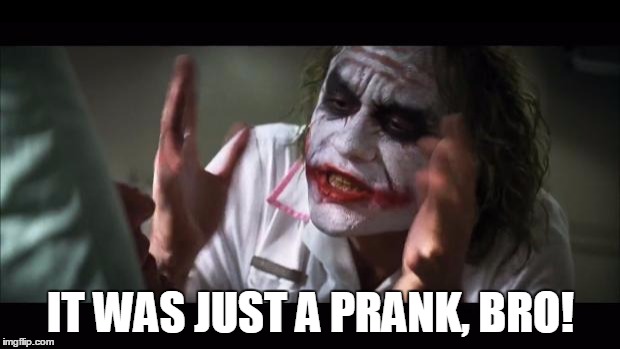 And everybody loses their minds | IT WAS JUST A PRANK, BRO! | image tagged in memes,and everybody loses their minds | made w/ Imgflip meme maker