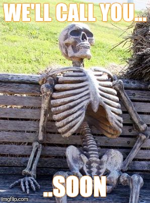 Waiting Skeleton | WE'LL CALL YOU... ..SOON | image tagged in memes,waiting skeleton | made w/ Imgflip meme maker