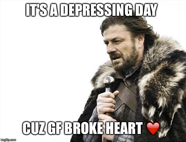 Brace Yourselves X is Coming | IT'S A DEPRESSING DAY; CUZ GF BROKE HEART ❤️ | image tagged in memes,brace yourselves x is coming | made w/ Imgflip meme maker