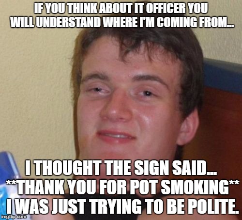 10 Guy Meme | IF YOU THINK ABOUT IT OFFICER YOU WILL UNDERSTAND WHERE I'M COMING FROM... I THOUGHT THE SIGN SAID... **THANK YOU FOR POT SMOKING** I WAS JUST TRYING TO BE POLITE. | image tagged in memes,10 guy | made w/ Imgflip meme maker