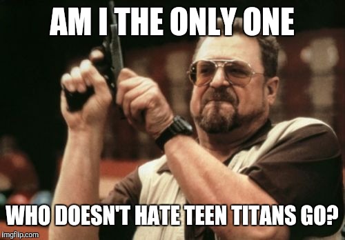 Am I The Only One Around Here Meme | AM I THE ONLY ONE; WHO DOESN'T HATE TEEN TITANS GO? | image tagged in memes,am i the only one around here | made w/ Imgflip meme maker