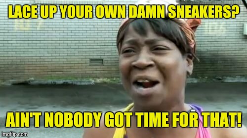 Ain't Nobody Got Time For That Meme | LACE UP YOUR OWN DAMN SNEAKERS? AIN'T NOBODY GOT TIME FOR THAT! | image tagged in memes,aint nobody got time for that | made w/ Imgflip meme maker