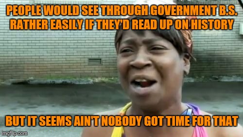 Ain't Nobody Got Time For That Meme | PEOPLE WOULD SEE THROUGH GOVERNMENT B.S. RATHER EASILY IF THEY'D READ UP ON HISTORY BUT IT SEEMS AIN'T NOBODY GOT TIME FOR THAT | image tagged in memes,aint nobody got time for that | made w/ Imgflip meme maker