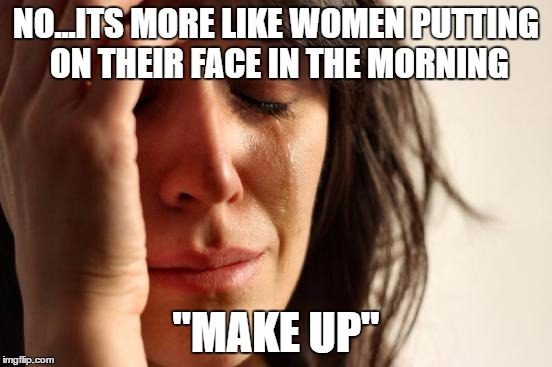 First World Problems Meme | NO...ITS MORE LIKE WOMEN PUTTING ON THEIR FACE IN THE MORNING "MAKE UP" | image tagged in memes,first world problems | made w/ Imgflip meme maker