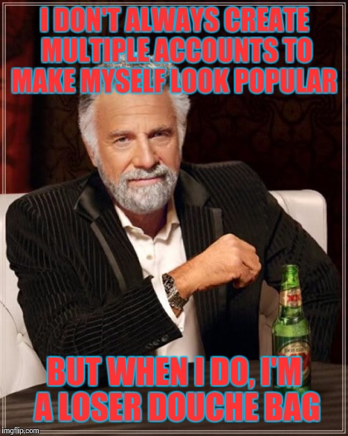 The Most Interesting Man In The World Meme | I DON'T ALWAYS CREATE MULTIPLE ACCOUNTS TO MAKE MYSELF LOOK POPULAR BUT WHEN I DO, I'M A LOSER DOUCHE BAG | image tagged in memes,the most interesting man in the world | made w/ Imgflip meme maker