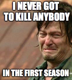 Daryl Walking dead | I NEVER GOT TO KILL ANYBODY; IN THE FIRST SEASON | image tagged in daryl walking dead | made w/ Imgflip meme maker