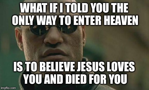 No greater love.... | WHAT IF I TOLD YOU THE ONLY WAY TO ENTER HEAVEN; IS TO BELIEVE JESUS LOVES YOU AND DIED FOR YOU | image tagged in memes,matrix morpheus | made w/ Imgflip meme maker