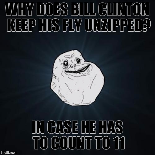 And 12 makes a dozen | WHY DOES BILL CLINTON KEEP HIS FLY UNZIPPED? IN CASE HE HAS TO COUNT TO 11 | image tagged in memes,forever alone | made w/ Imgflip meme maker