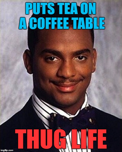 He also uses an occasional table all the time... |  PUTS TEA ON A COFFEE TABLE; THUG LIFE | image tagged in carlton banks thug life,memes,coffee,tea,thug life,food | made w/ Imgflip meme maker