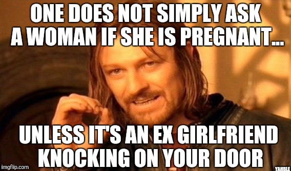 One Does Not Simply Meme | ONE DOES NOT SIMPLY ASK A WOMAN IF SHE IS PREGNANT... YAHBLE UNLESS IT'S AN EX GIRLFRIEND KNOCKING ON YOUR DOOR | image tagged in memes,one does not simply | made w/ Imgflip meme maker