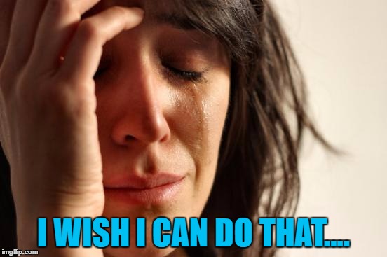 First World Problems Meme | I WISH I CAN DO THAT.... | image tagged in memes,first world problems | made w/ Imgflip meme maker