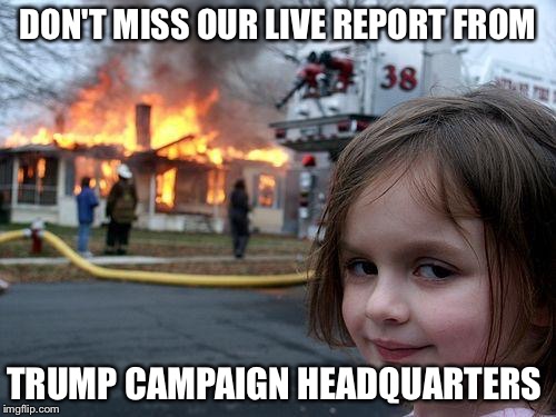 Disaster Girl | DON'T MISS OUR LIVE REPORT FROM; TRUMP CAMPAIGN HEADQUARTERS | image tagged in memes,disaster girl | made w/ Imgflip meme maker