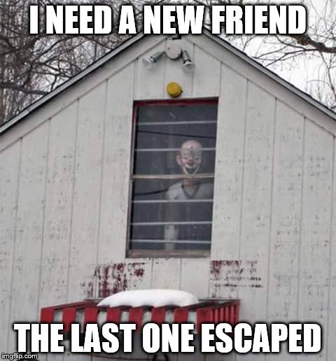 Just clowning around | I NEED A NEW FRIEND; THE LAST ONE ESCAPED | image tagged in clowns,scary clown | made w/ Imgflip meme maker