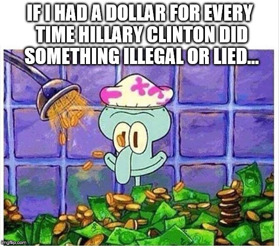 Squidward | IF I HAD A DOLLAR FOR EVERY TIME HILLARY CLINTON DID SOMETHING ILLEGAL OR LIED... | image tagged in squidward | made w/ Imgflip meme maker