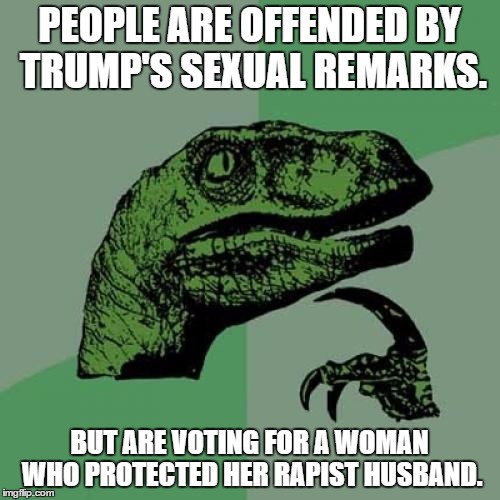 Philosoraptor | PEOPLE ARE OFFENDED BY TRUMP'S SEXUAL REMARKS. BUT ARE VOTING FOR A WOMAN WHO PROTECTED HER RAPIST HUSBAND. | image tagged in memes,philosoraptor | made w/ Imgflip meme maker