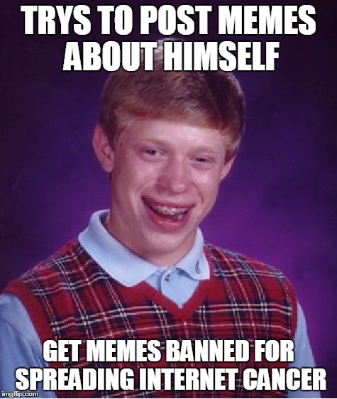 Bad Luck Brian Meme | TRYS TO POST MEMES ABOUT HIMSELF; GET MEMES BANNED FOR SPREADING INTERNET CANCER | image tagged in memes,bad luck brian | made w/ Imgflip meme maker