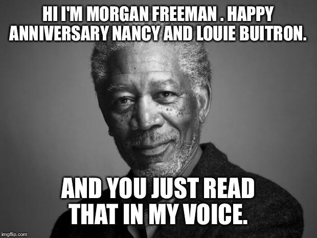 Morgan Freeman | HI I'M MORGAN FREEMAN . HAPPY ANNIVERSARY NANCY AND LOUIE BUITRON. AND YOU JUST READ THAT IN MY VOICE. | image tagged in morgan freeman | made w/ Imgflip meme maker