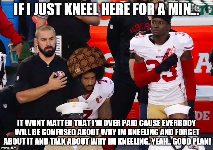IF I JUST KNEEL HERE FOR A MIN... IT WONT MATTER THAT I'M OVER PAID CAUSE EVERBODY WILL BE CONFUSED ABOUT WHY IM KNEELING AND FORGET ABOUT IT AND TALK ABOUT WHY IM KNEELING. YEAH.. GOOD PLAN! | image tagged in nfl,scumbag | made w/ Imgflip meme maker