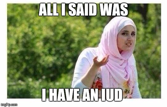 When u get drunk and tell your buddy that your gf got an IED. | ALL I SAID WAS; I HAVE AN IUD | image tagged in confused muslim girl | made w/ Imgflip meme maker