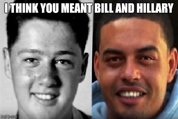 I THINK YOU MEANT BILL AND HILLARY | made w/ Imgflip meme maker