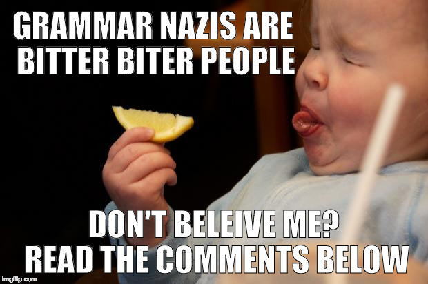 i used to be a grammar nazi to | GRAMMAR NAZIS ARE BITTER BITER PEOPLE; DON'T BELEIVE ME? READ THE COMMENTS BELOW | image tagged in im not bitter,grammar nazi,u mad bro,bacon,iwanttobebacon | made w/ Imgflip meme maker