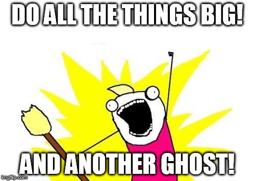 X All The Y Meme | DO ALL THE THINGS BIG! AND ANOTHER GHOST! | image tagged in memes,x all the y | made w/ Imgflip meme maker