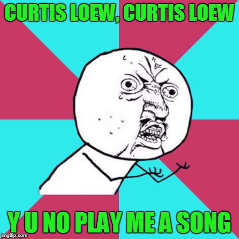 CURTIS LOEW, CURTIS LOEW Y U NO PLAY ME A SONG | made w/ Imgflip meme maker